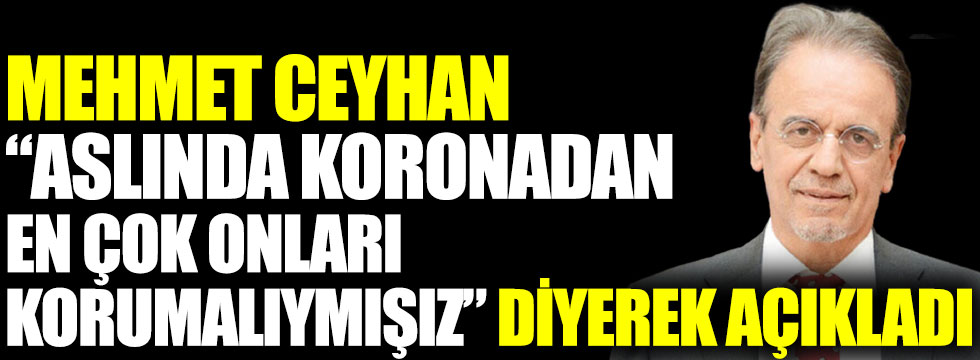 Mehmet Ceyhan aslında koronadan en çok onları korumalıymışız diyerek açıkladı