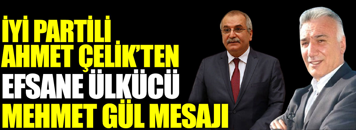 İYİ Partili Ahmet Çelik'ten efsane ülkücü Mehmet Gül mesajı