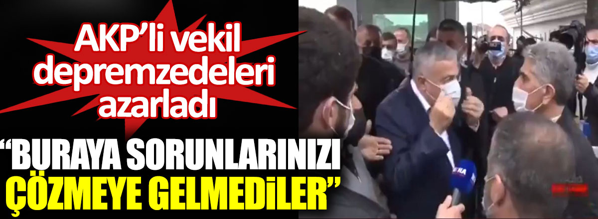 AKP’li vekil Elazığlı depremzedeleri azarladı. Buraya sorunlarınızı çözmeye gelmediler!