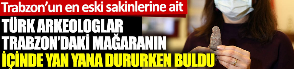 Türk arkeologlar Trabzon'daki mağaranın içine girdiklerinde yan yana duruyorlardı. Trabzon'un en eski sakinlerine ait