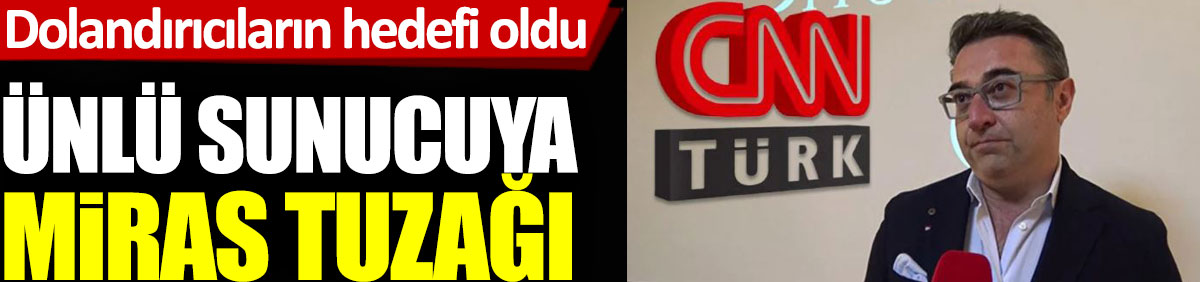 CNN Türk Spikeri Uğur Önver'e miras tuzağı. Dolandırıcıların hedefi oldu