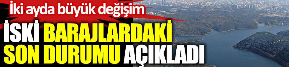 İSKİ barajlardaki son durumu açıkladı. İki ayda büyük değişim