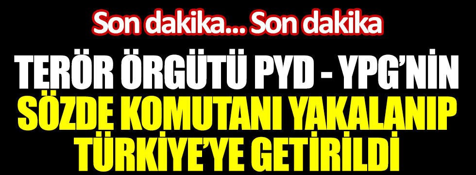 Terör örgütü PYD/YPG'nin sözde komutanı yakalanıp Türkiye'ye getirildi