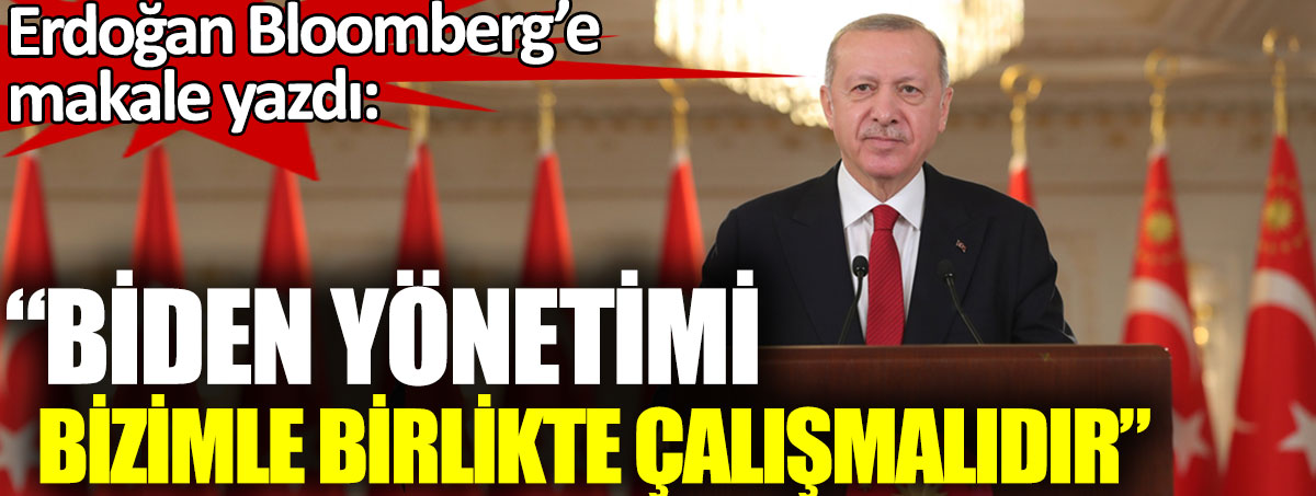 Erdoğan Bloomberg’e makale yazdı. Biden yönetimi bizimle birlikte çalışmalıdır