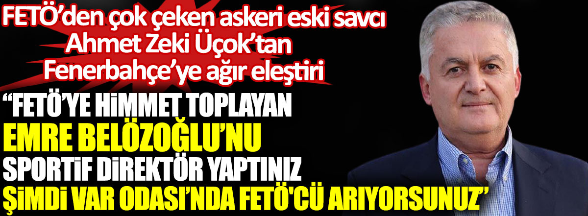 FETÖ’den çok çeken askeri eski savcı Ahmet Zeki Üçok’tan Fenerbahçe’ye ağır eleştiri