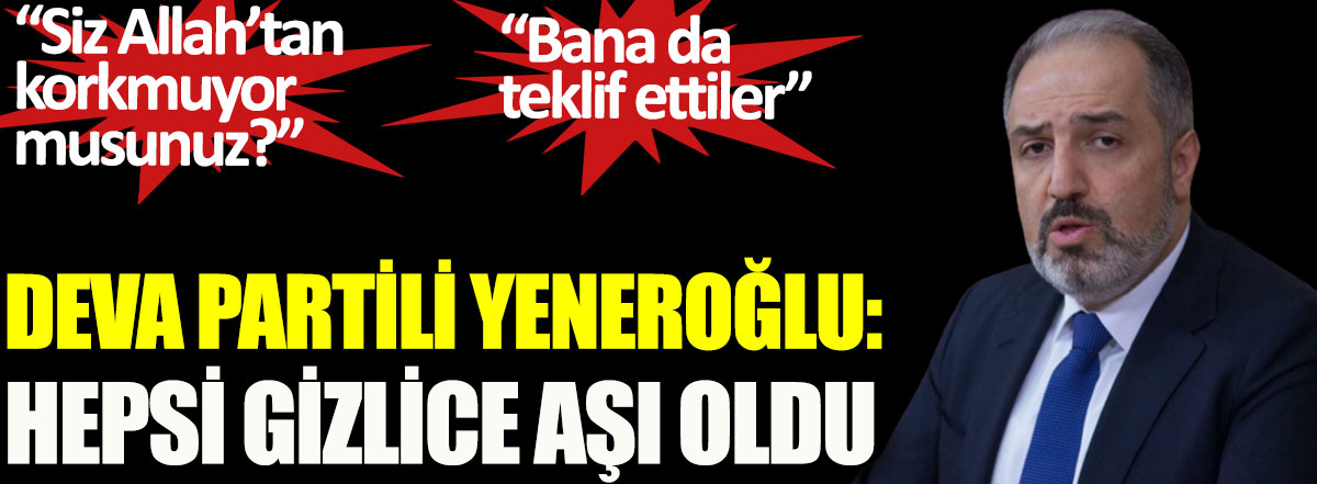 DEVA Partili Mustafa Yeneroğlu hepsi gizlice aşı oldu. Siz Allah'tan korkmuyor musunuz
