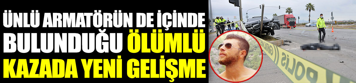 Ünlü armatör Bilal Kadayıfçıoğlu'nun içinde bulunduğu ölümlü kazada yeni gelişme