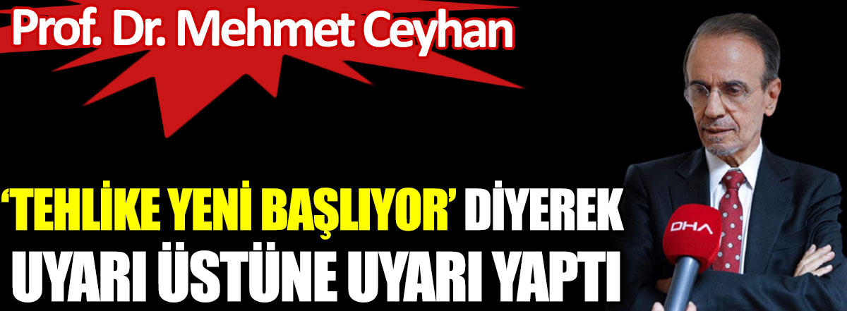 Prof. Dr. Mehmet Ceyhan ‘tehlike yeni başlıyor’ diyerek uyarı üstüne uyarı yaptı