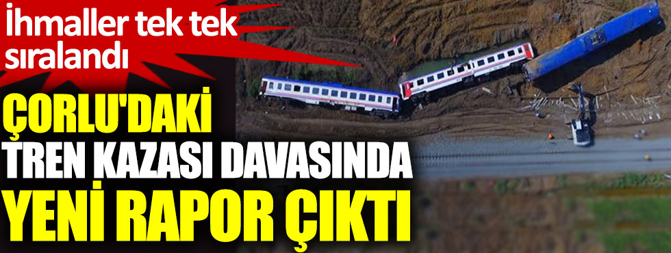 Çorlu'daki tren kazası davasında yeni rapor çıktı: İhmaller tek tek sıralandı