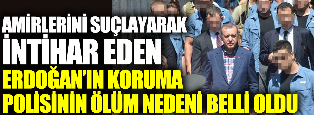 Amirlerini suçlayarak intihar eden Erdoğan’ın koruma polisinin ölüm nedeni belli oldu