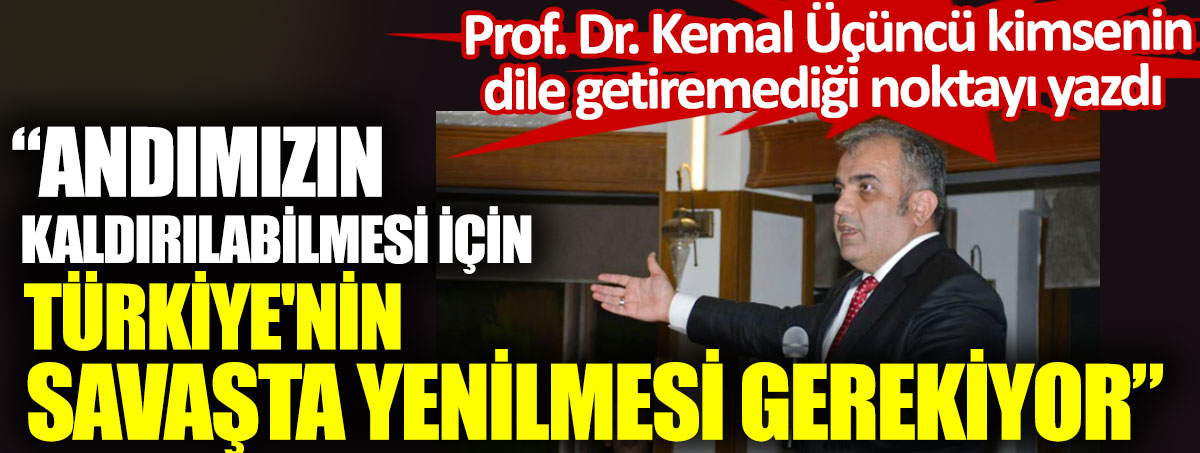 Andımızın kaldırılabilmesi için Türkiye'nin savaşta yenilmesi gerekiyor. Prof. Dr. Kemal Üçüncü kimsenin dile getiremediği noktayı yazdı