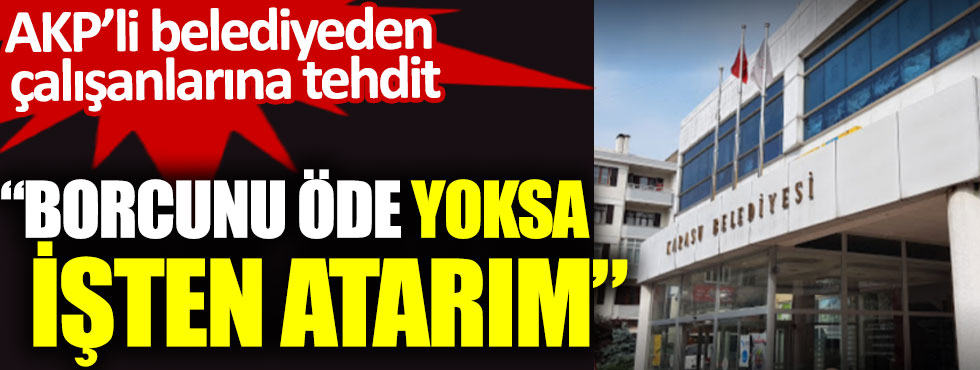 AKP’li belediyeden çalışanlarına tehdit: Borcunu öde yoksa işten atarım