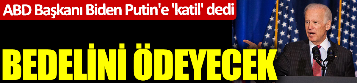 ABD Başkanı Biden Putin'e 'katil' dedi: Bedelini ödeyecek