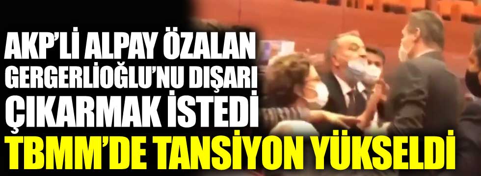 AKP'li Alpay Özalan Gergerlioğlu'nu dışarı çıkarmak istedi. TBMM'de tansiyon yükseldi