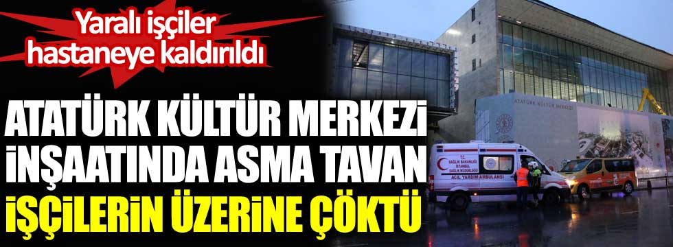 Atatürk Kültür Merkezi inşaatında asma tavan işçilerin üzerine çöktü. Yaralı işçiler hastaneye kaldırıldı