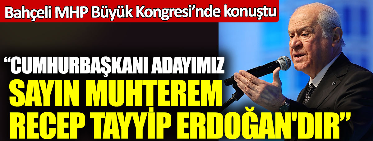 Devlet Bahçeli MHP kongresinde Cumhurbaşkanı adayını açıkladı