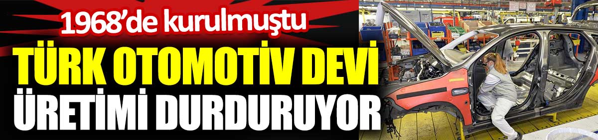 Türk Otomotiv devi üretimi durduruyor. 1968’de kurulmuştu
