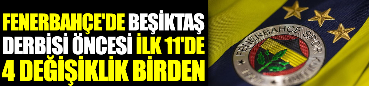 Fenerbahçe'de Beşiktaş derbisi öncesi ilk 11'de 4 değişiklik birden