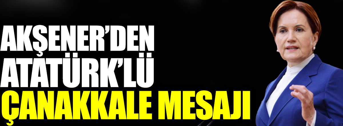 Meral Akşener’den Atatürk’lü Çanakkale mesajı