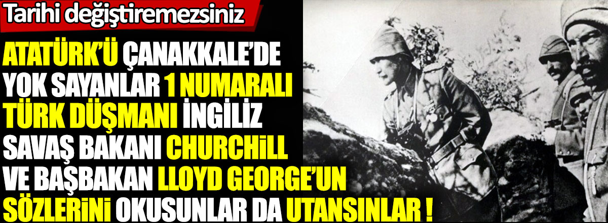 Atatürk’ü Çanakkale’de yok sayanlar 1 numaralı Türk düşmanları İngiliz Savaş Bakanı Churchill ve Başbakan Lloyd George’un sözlerini okusunlar da utansınlar