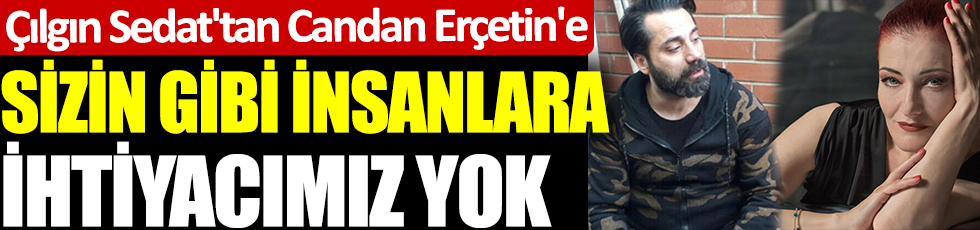 Çılgın Sedat'tan Candan Erçetin'e: Sizin gibi insanlara ihtiyacımız yok!