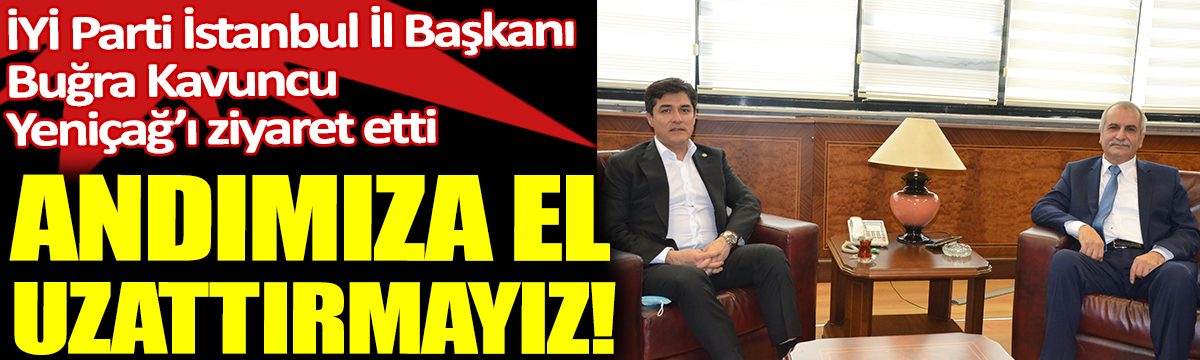 Andımıza el uzattırmayız. İYİ Parti İstanbul İl Başkanı Buğra Kavuncu Yeniçağ'ı ziyaret etti