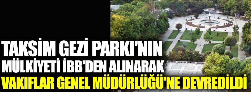 Taksim Gezi Parkı'nın mülkiyeti İBB’den alınarak Vakıflar Genel Müdürlüğü’ne devredildi