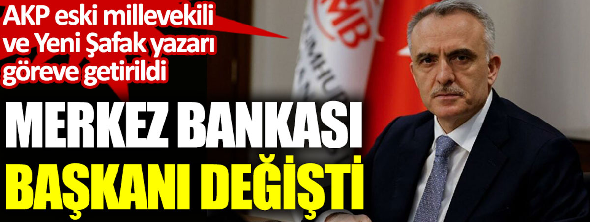 Merkez Bankası Başkanı değişti. AKP eski milletvekili ve Yeni Şafak Yazarı göreve getirildi