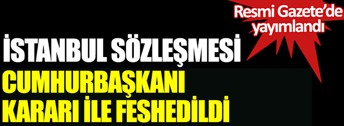İstanbul Sözleşmesi Cumhurbaşkanı kararı ile feshedildi. Resmi Gazete'de yayımlandı