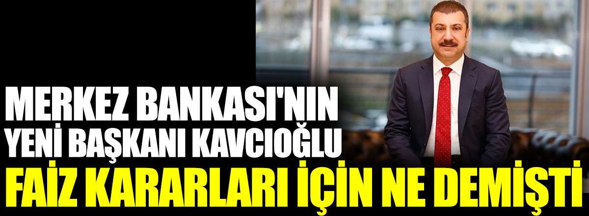 Merkez Bankası'nın yeni başkanı Şahap Kavcıoğlu faiz kararları için ne demişti