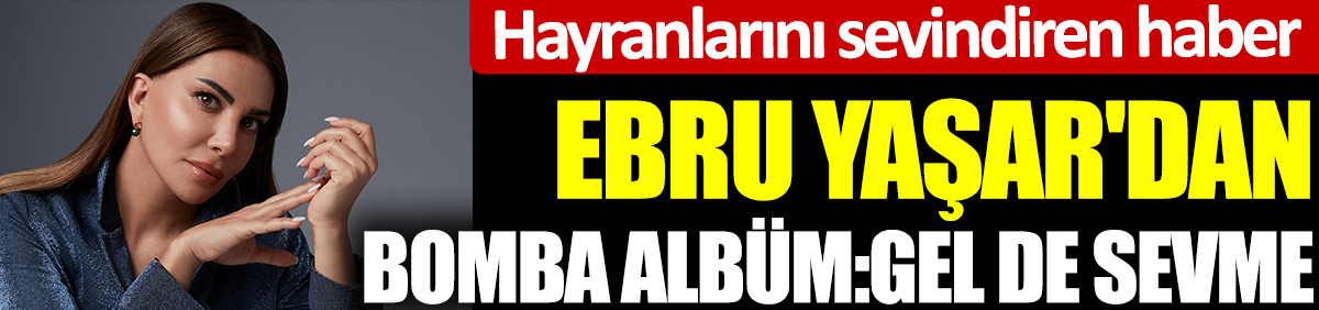 Ebru Yaşar'dan bomba albüm: Gel de Sevme
