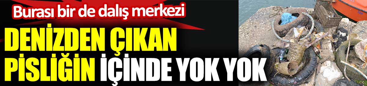 Denizden çıkan pisliğin içinde yok yok. Burası bir de dalış merkezi