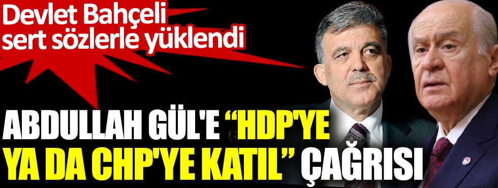 Abdullah Gül'e HDP'ye ya da CHP'ye katıl çağrısı. Devlet Bahçeli sert sözlerle yüklendi