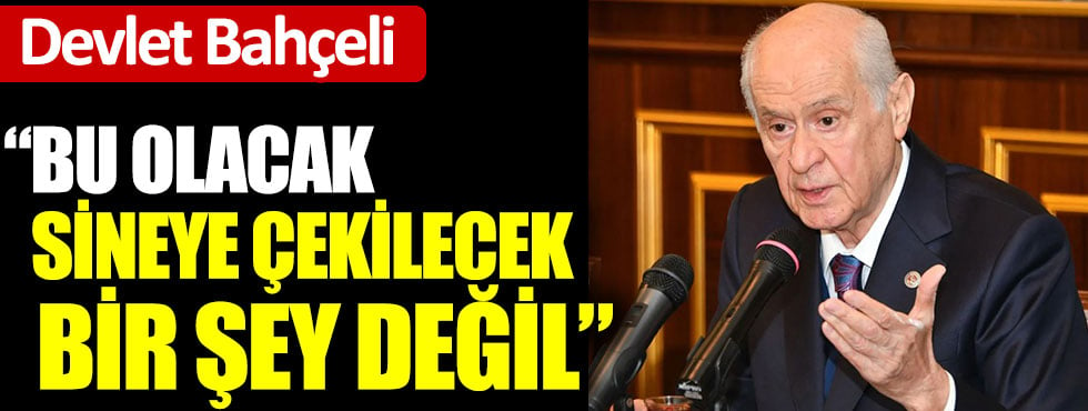 Devlet Bahçeli: Bu olacak sineye çekilecek bir şey değil