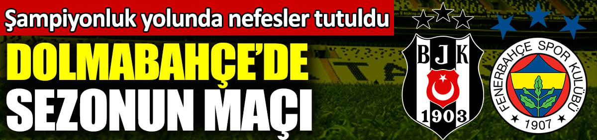 Dolmabahçe'de Beşiktaş ile Fenerbahçe arasında sezonun maçı. Şampiyonluk yolunda nefesler tutuldu