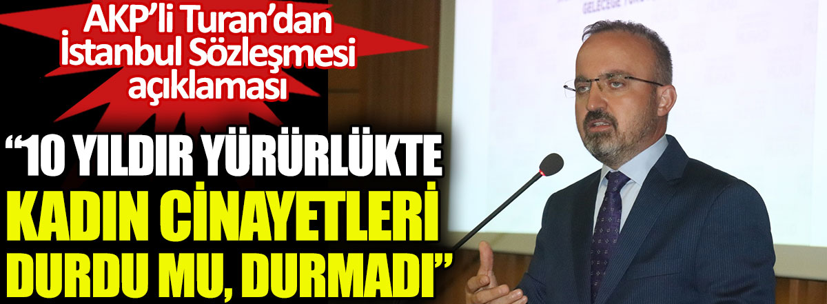 AKP'li Bülent Turan'dan İstanbul Sözleşmesi açıklaması. 10 yıldır yürürlükte kadın cinayetleri durdu mu, durmadı
