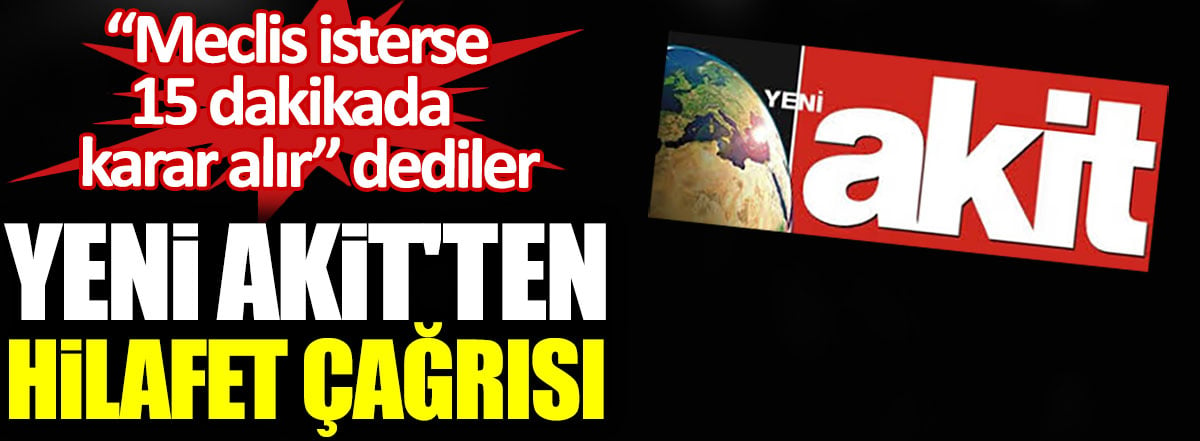 Yeni Akit'ten hilafet çağrısı. Meclis isterse 15 dakikada karar alır!