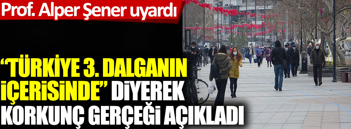 Prof. Alper Şener Türkiye koronada üçüncü dalganın içerisinde diyerek korkunç gerçeği açıkladı