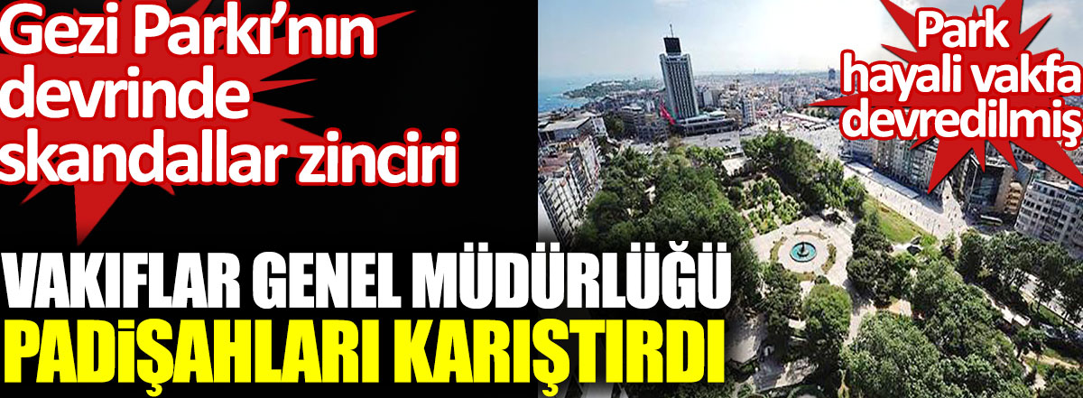 Gezi Parkı’nın devrinde skandallar zinciri. Vakıflar Genel Müdürlüğü padişahları karıştırdı. Park hayali vakfa devredilmiş