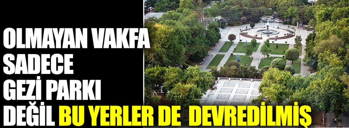 Olmayan vakfa sadece Gezi Parkı değil bu yerler de devredilmiş