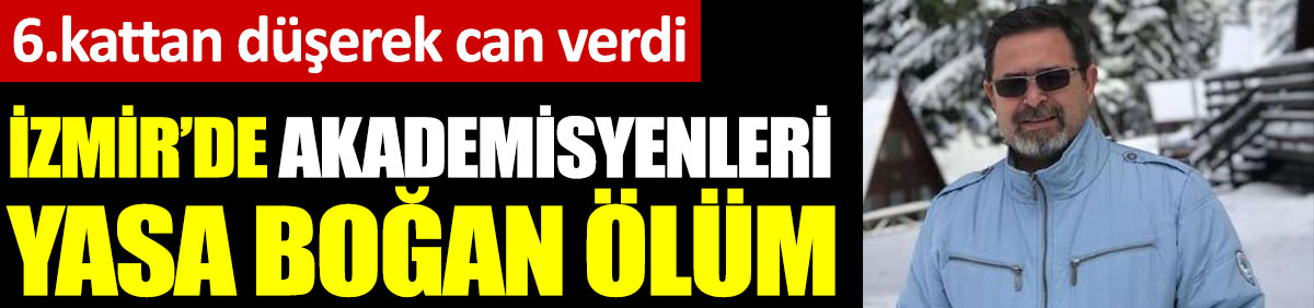 İzmir'de akademisyenleri yasa boğan ölüm. 6.kattan düşerek can verdi