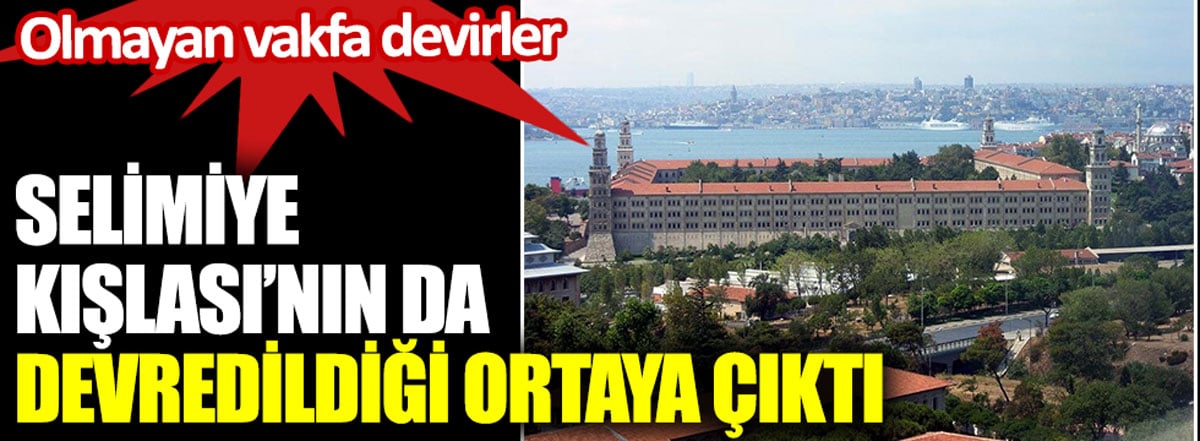 Olmayan vakfa devirler. Selimiye Kışlası'nın da devredildiği ortaya çıktı