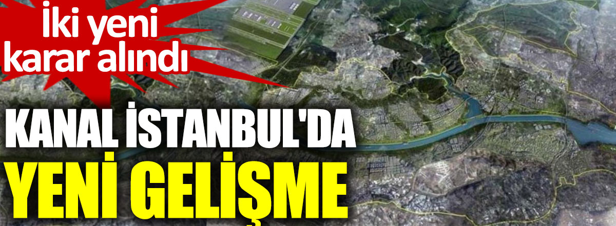 Kanal İstanbul'da yeni gelişme. İki yeni karar alındı