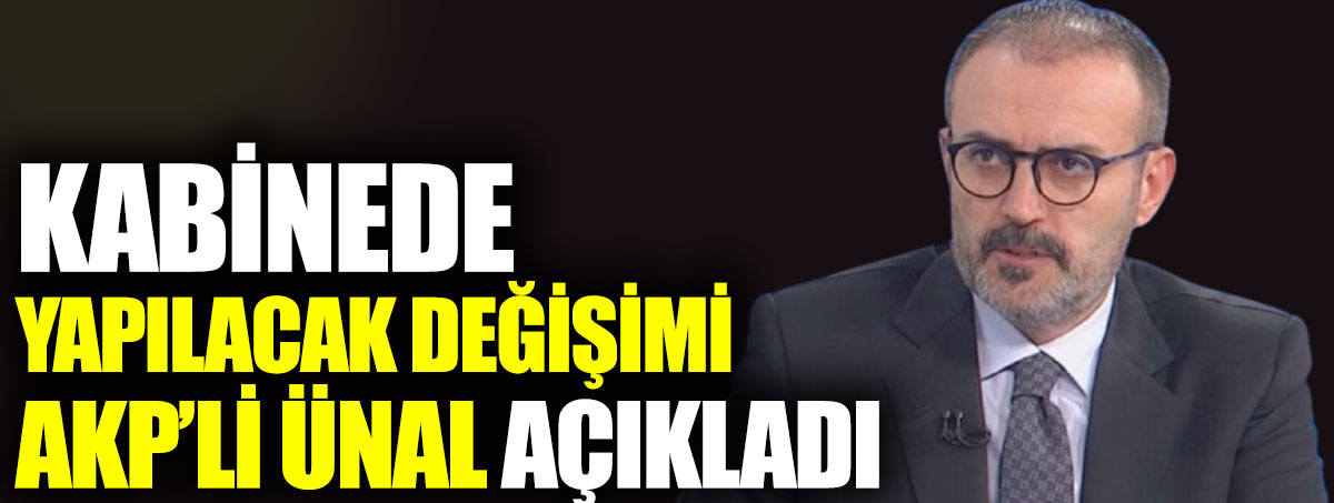 Kabinede yapılacak değişimi AKP’li Ünal açıkladı