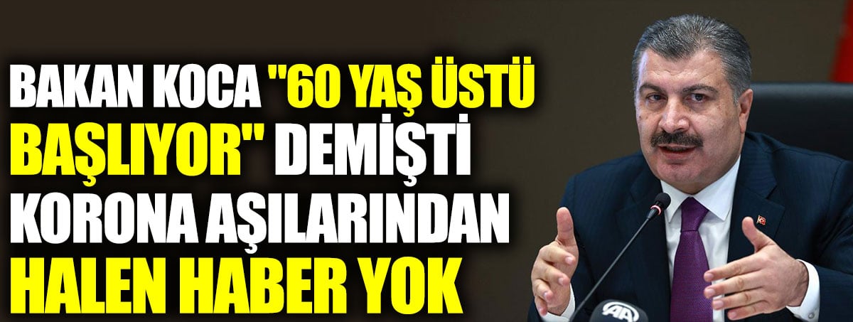 Bakan Koca 60 yaş üstü başlıyor demişti. Korona aşılarından halen haber yok