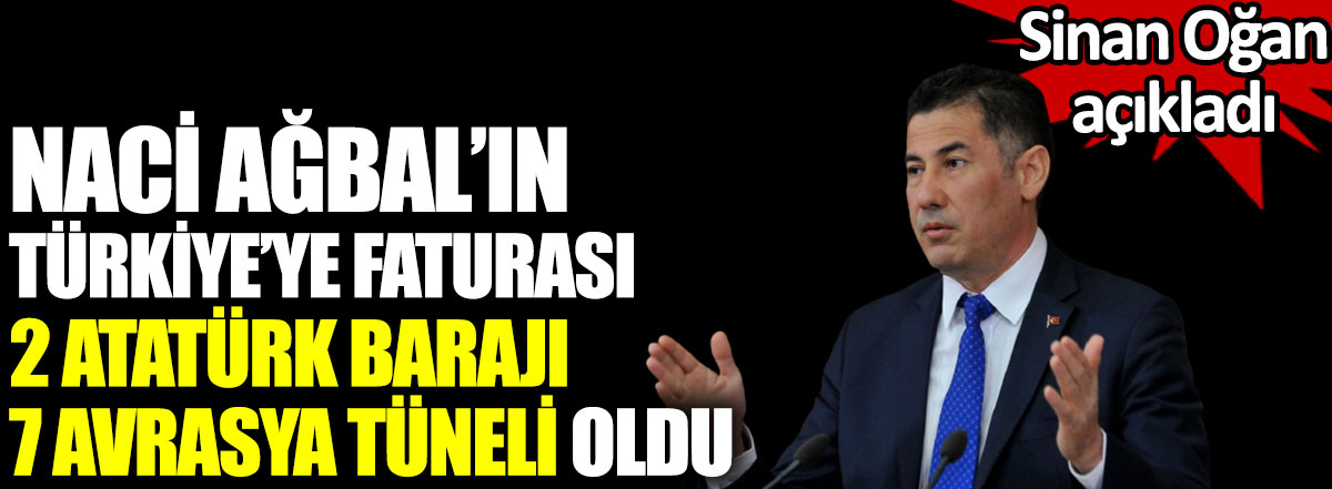 Naci Ağbal’ın Türkiye’ye faturası 2 Atatürk barajı 7 Avrasya Tüneli oldu. Sinan Oğan açıkladı