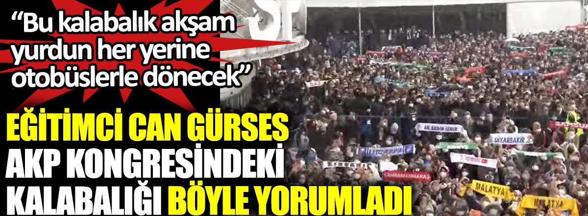 Eğitimci Can Gürses AKP kongresindeki kalabalığı böyle yorumladı. Bu kalabalık akşam yurdun her yerine otobüslerle dönecek
