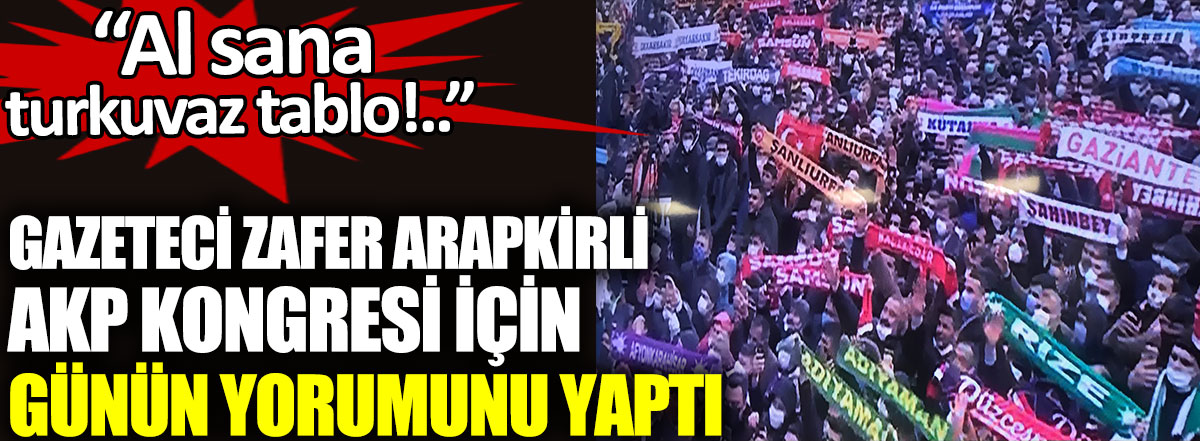 Gazeteci Zafer Arapkirli AKP kongresi için günün yorumunu yaptı. Al sana turkuvaz tablo!..