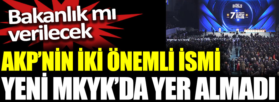 AKP’nin iki önemli ismi yeni MKYK’da yer almadı. Bakanlık mı verilecek