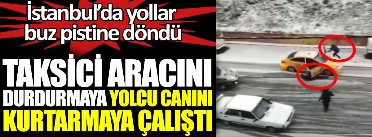 İstanbul'da yollar buz pistine döndü. Taksici aracını durdurmaya yolcu canını kurtarmaya çalıştı